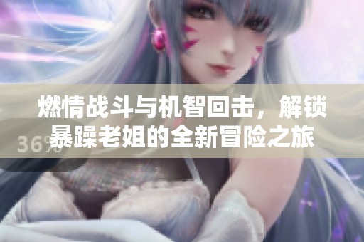燃情战斗与机智回击，解锁暴躁老姐的全新冒险之旅