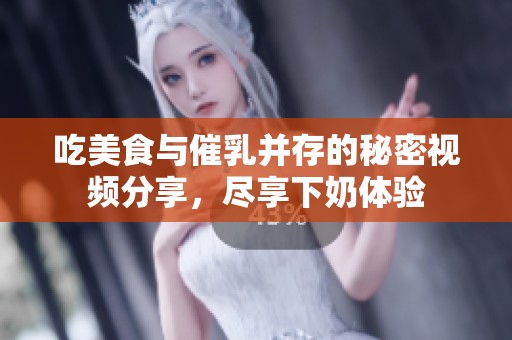 吃美食与催乳并存的秘密视频分享，尽享下奶体验