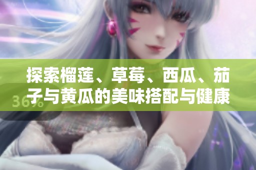 探索榴莲、草莓、西瓜、茄子与黄瓜的美味搭配与健康益处