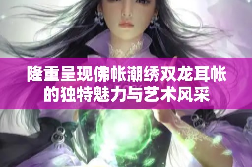 隆重呈现佛帐潮绣双龙耳帐的独特魅力与艺术风采