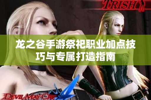 龙之谷手游祭祀职业加点技巧与专属打造指南
