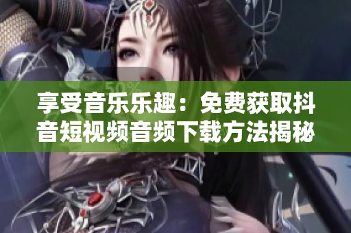 享受音乐乐趣：免费获取抖音短视频音频下载方法揭秘
