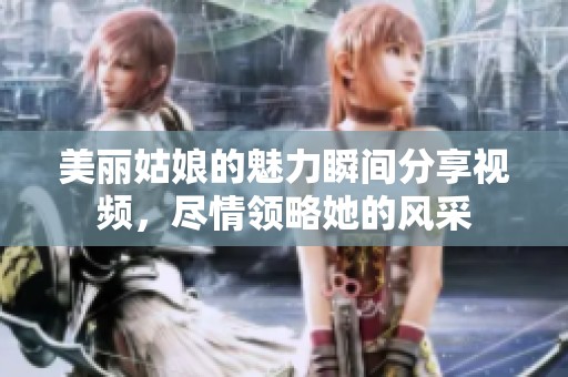 美丽姑娘的魅力瞬间分享视频，尽情领略她的风采