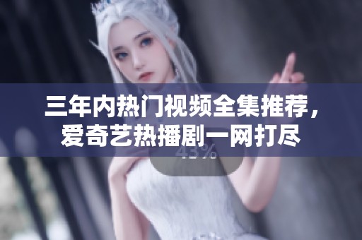 三年内热门视频全集推荐，爱奇艺热播剧一网打尽