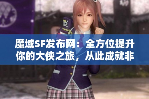 魔域SF发布网：全方位提升你的大侠之旅，从此成就非凡！
