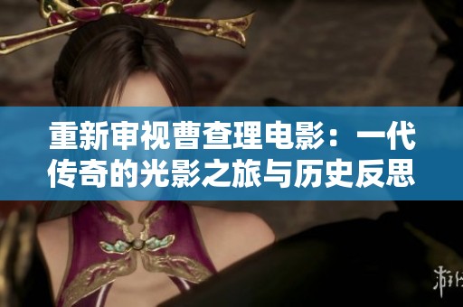 重新审视曹查理电影：一代传奇的光影之旅与历史反思