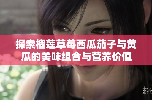 探索榴莲草莓西瓜茄子与黄瓜的美味组合与营养价值