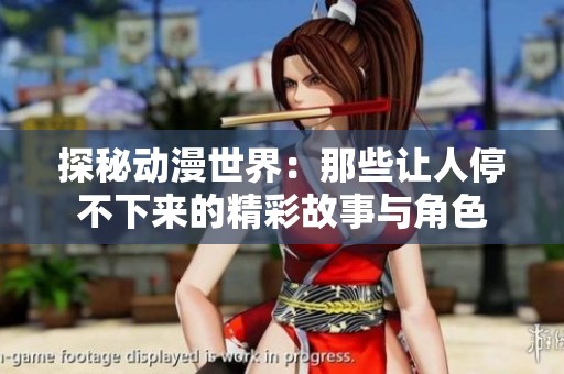 探秘动漫世界：那些让人停不下来的精彩故事与角色