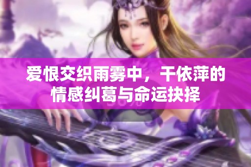 爱恨交织雨雾中，干依萍的情感纠葛与命运抉择