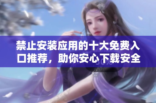 禁止安装应用的十大免费入口推荐，助你安心下载安全软件