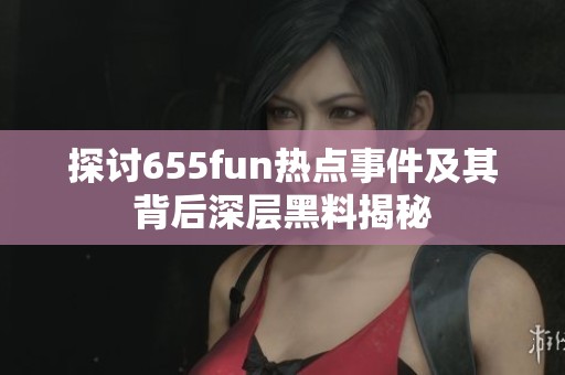 探讨655fun热点事件及其背后深层黑料揭秘