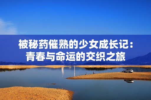 被秘药催熟的少女成长记：青春与命运的交织之旅