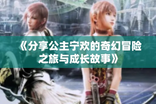 《分享公主宁欢的奇幻冒险之旅与成长故事》
