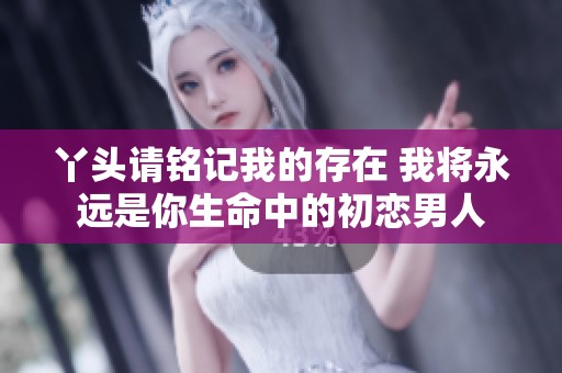 丫头请铭记我的存在 我将永远是你生命中的初恋男人