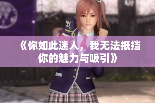 《你如此迷人，我无法抵挡你的魅力与吸引》