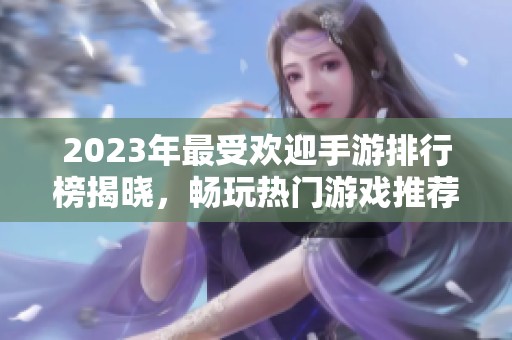 2023年最受欢迎手游排行榜揭晓，畅玩热门游戏推荐