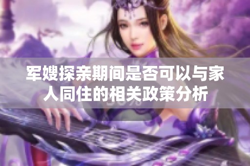 军嫂探亲期间是否可以与家人同住的相关政策分析