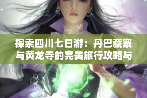 探索四川七日游：丹巴藏寨与黄龙寺的完美旅行攻略与预算分析