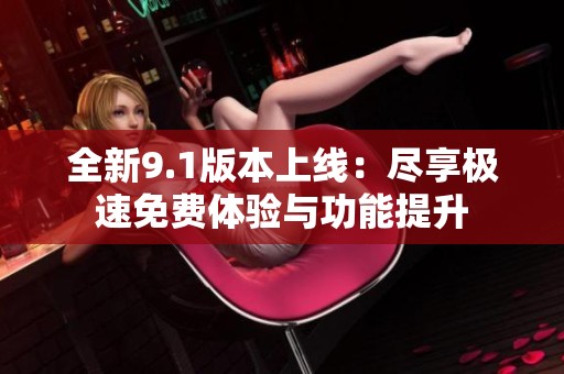 全新9.1版本上线：尽享极速免费体验与功能提升