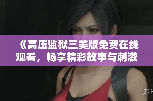 《高压监狱三美版免费在线观看，畅享精彩故事与刺激情节》