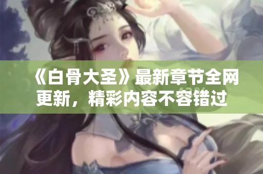 《白骨大圣》最新章节全网更新，精彩内容不容错过