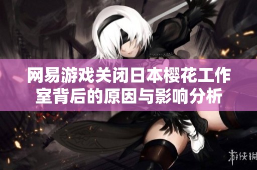 网易游戏关闭日本樱花工作室背后的原因与影响分析