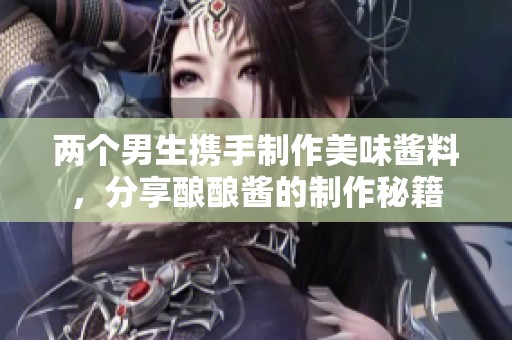 两个男生携手制作美味酱料，分享酿酿酱的制作秘籍
