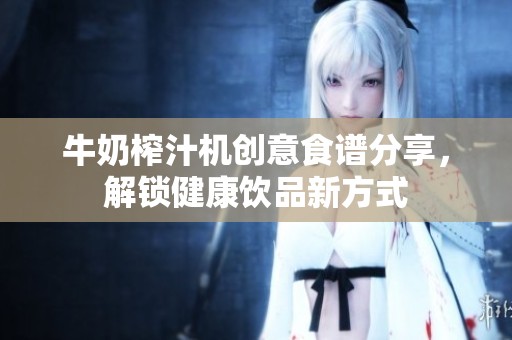 牛奶榨汁机创意食谱分享，解锁健康饮品新方式