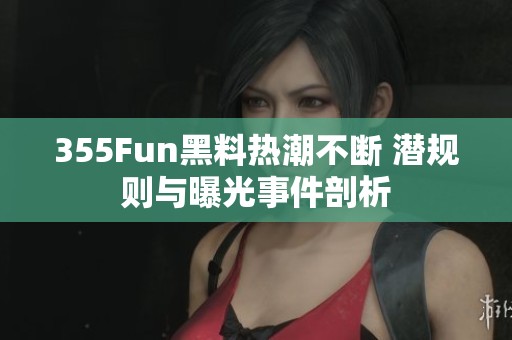 355Fun黑料热潮不断 潜规则与曝光事件剖析
