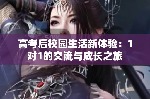 高考后校园生活新体验：1对1的交流与成长之旅