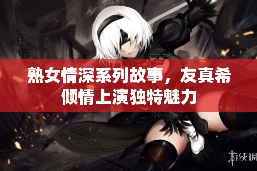 熟女情深系列故事，友真希倾情上演独特魅力