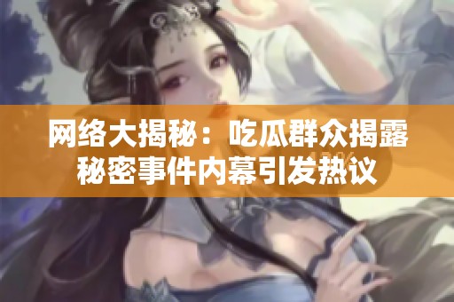 网络大揭秘：吃瓜群众揭露秘密事件内幕引发热议