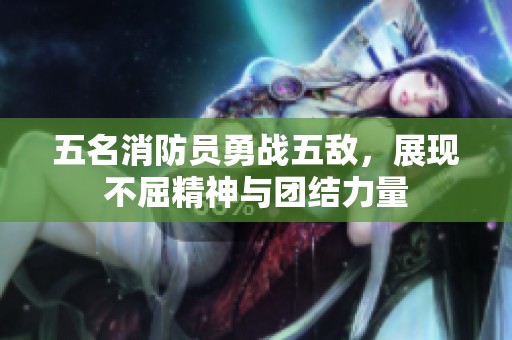 五名消防员勇战五敌，展现不屈精神与团结力量