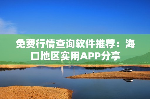 免费行情查询软件推荐：海口地区实用APP分享