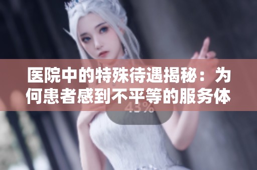 医院中的特殊待遇揭秘：为何患者感到不平等的服务体验