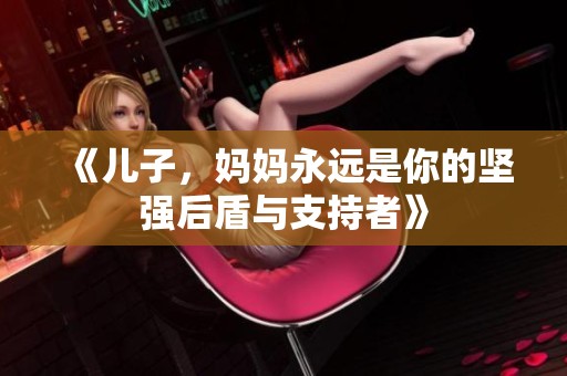 《儿子，妈妈永远是你的坚强后盾与支持者》