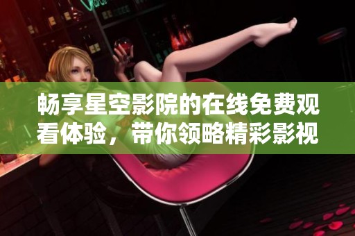畅享星空影院的在线免费观看体验，带你领略精彩影视世界