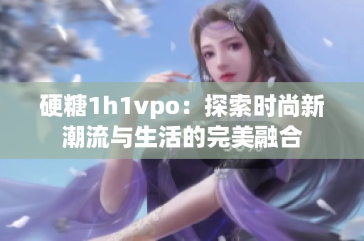 硬糖1h1vpo：探索时尚新潮流与生活的完美融合