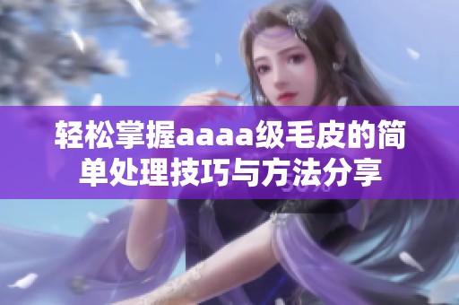 轻松掌握aaaa级毛皮的简单处理技巧与方法分享
