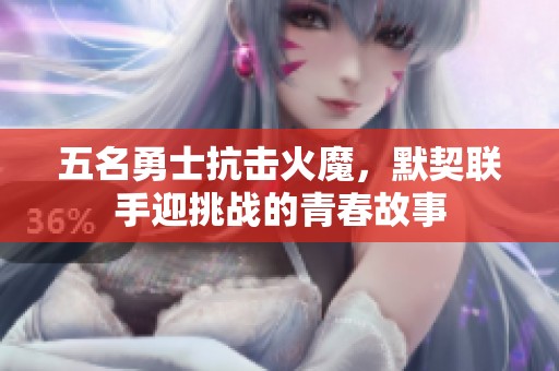 五名勇士抗击火魔，默契联手迎挑战的青春故事