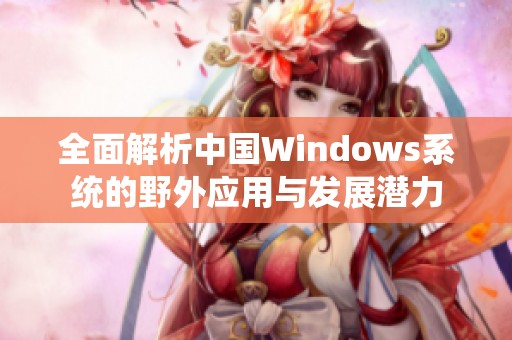全面解析中国Windows系统的野外应用与发展潜力
