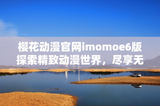 樱花动漫官网imomoe6版探索精致动漫世界，尽享无尽乐趣