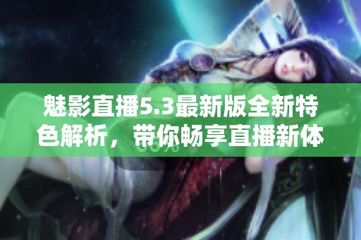 魅影直播5.3最新版全新特色解析，带你畅享直播新体验