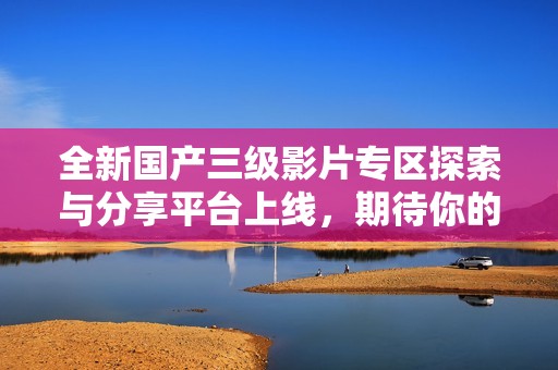 全新国产三级影片专区探索与分享平台上线，期待你的参与！