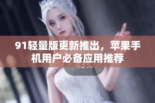 91轻量版更新推出，苹果手机用户必备应用推荐