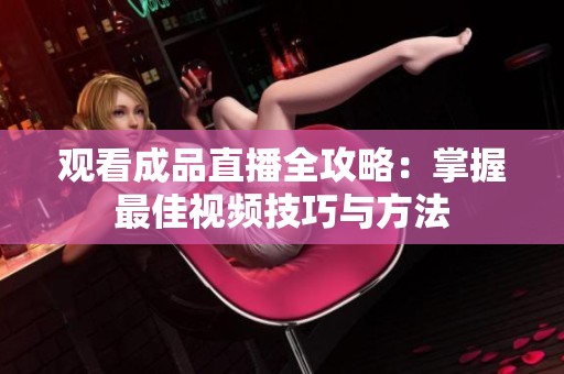 观看成品直播全攻略：掌握最佳视频技巧与方法
