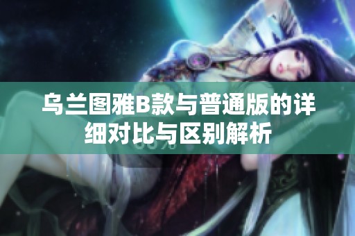 乌兰图雅B款与普通版的详细对比与区别解析