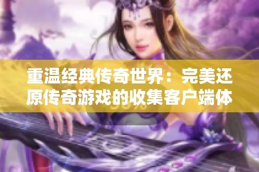 重温经典传奇世界：完美还原传奇游戏的收集客户端体验