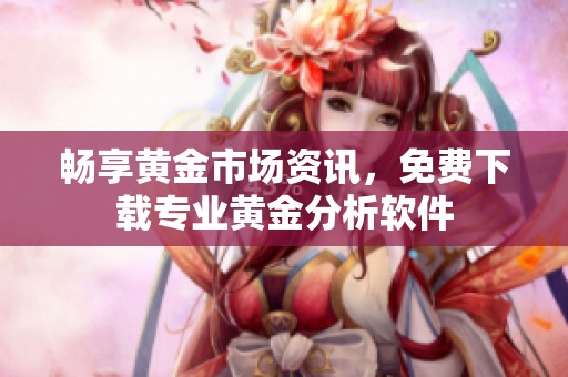 畅享黄金市场资讯，免费下载专业黄金分析软件