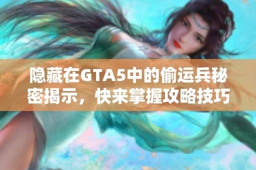 隐藏在GTA5中的偷运兵秘密揭示，快来掌握攻略技巧